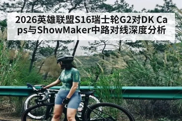 2026英雄联盟S16瑞士轮G2对DK Caps与ShowMaker中路对线深度分析