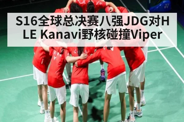 S16全球总决赛八强JDG对HLE Kanavi野核碰撞Viper