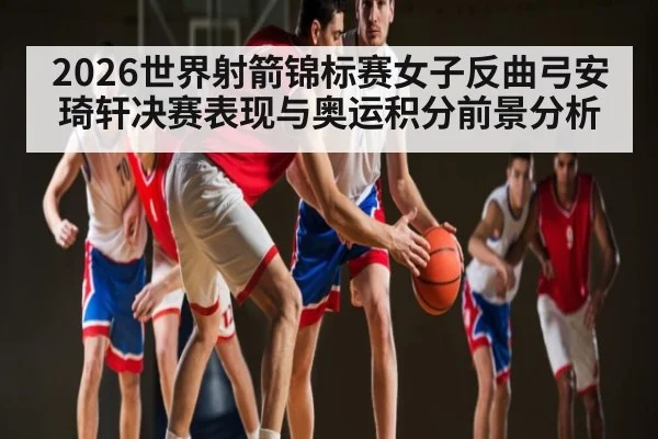 2026世界射箭锦标赛女子反曲弓安琦轩决赛表现与奥运积分前景分析