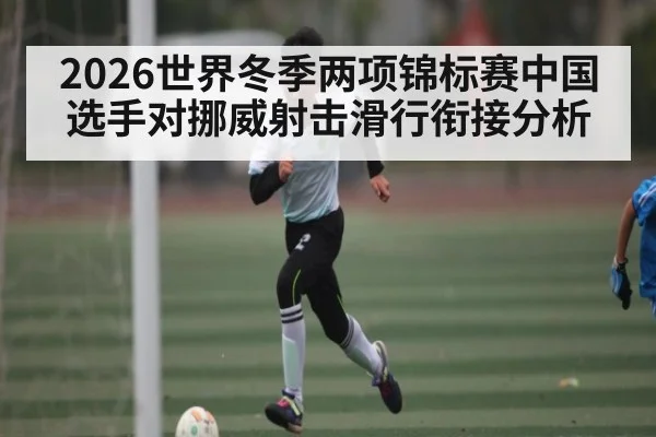2026世界冬季两项锦标赛中国选手对挪威射击滑行衔接分析