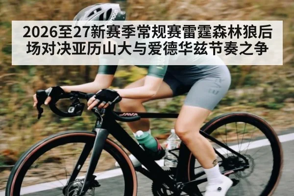 2026至27新赛季常规赛雷霆森林狼后场对决亚历山大与爱德华兹节奏之争