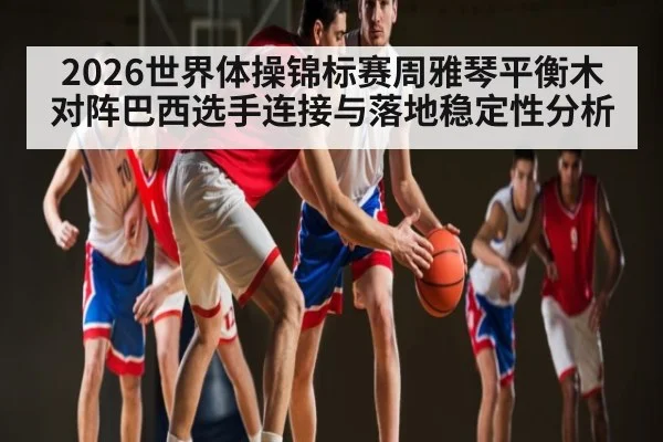 2026世界体操锦标赛周雅琴平衡木对阵巴西选手连接与落地稳定性分析